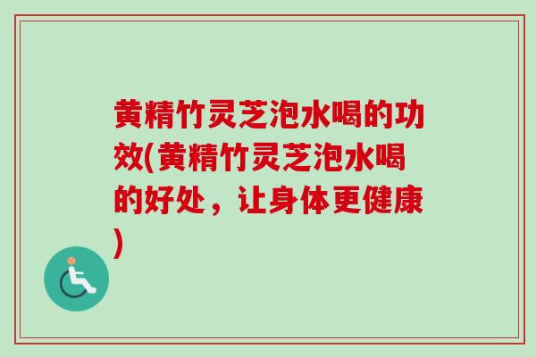 黄精竹灵芝泡水喝的功效(黄精竹灵芝泡水喝的好处，让身体更健康)