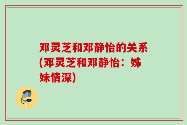 邓灵芝和邓静怡的关系(邓灵芝和邓静怡：姊妹情深)