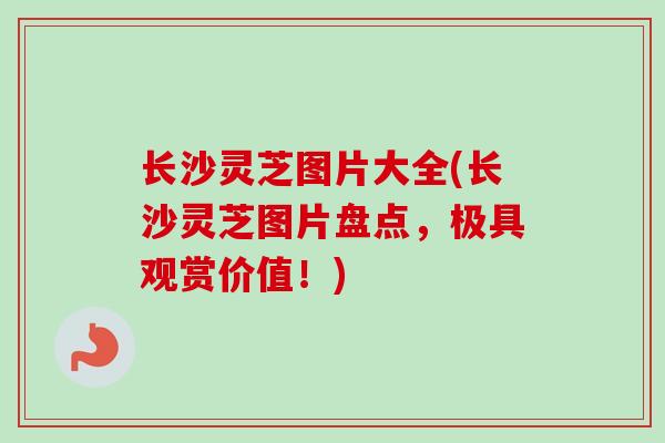 长沙灵芝图片大全(长沙灵芝图片盘点，极具观赏价值！)