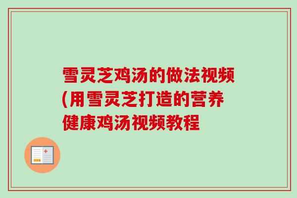 雪灵芝鸡汤的做法视频(用雪灵芝打造的营养健康鸡汤视频教程