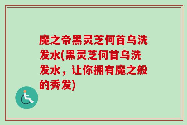 魔之帝黑灵芝何首乌洗发水(黑灵芝何首乌洗发水，让你拥有魔之般的秀发)