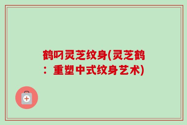 鹤叼灵芝纹身(灵芝鹤：重塑中式纹身艺术)