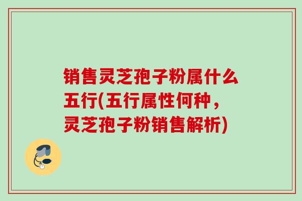 销售灵芝孢子粉属什么五行(五行属性何种,灵芝孢子粉销售解析) 销售灵芝孢子粉属什么五行(五行属性何种,灵芝孢子粉销售解析)