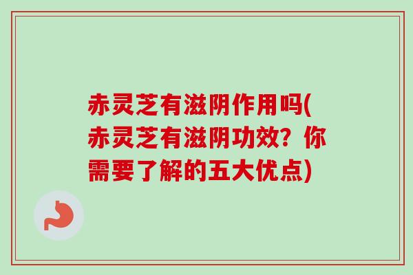 赤灵芝有滋阴作用吗(赤灵芝有滋阴功效？你需要了解的五大优点)