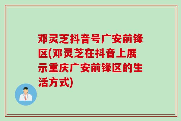 邓灵芝抖音号广安前锋区(邓灵芝在抖音上展示重庆广安前锋区的生活方式)