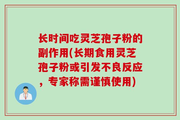 长时间吃灵芝孢子粉的副作用(长期食用灵芝孢子粉或引发不良反应，专家称需谨慎使用)