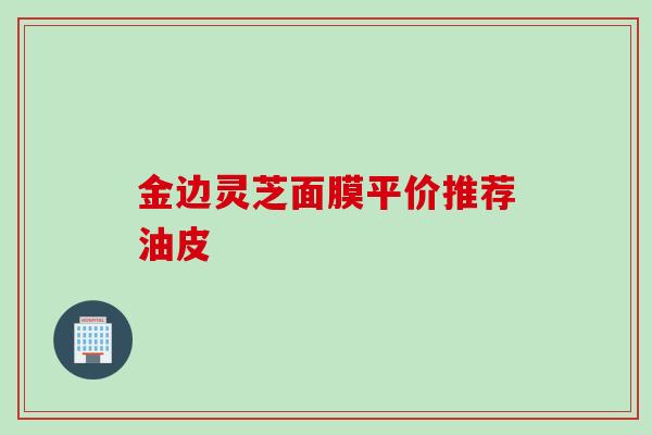 金边灵芝面膜平价推荐油皮