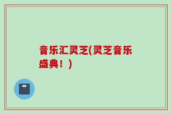音乐汇灵芝(灵芝音乐盛典！)