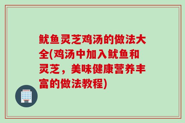 鱿鱼灵芝鸡汤的做法大全(鸡汤中加入鱿鱼和灵芝，美味健康营养丰富的做法教程)