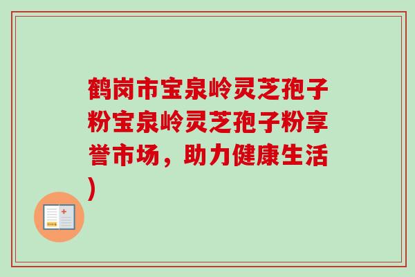 鹤岗市宝泉岭灵芝孢子粉宝泉岭灵芝孢子粉享誉市场，助力健康生活)