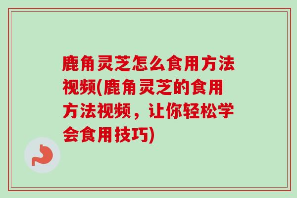 鹿角灵芝怎么食用方法视频(鹿角灵芝的食用方法视频,让你轻松学会食用技巧) 鹿角灵芝怎么食用方法视频(鹿角灵芝的食用方法视频,让你轻松学会食用技巧)
