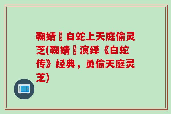 鞠婧祎白蛇上天庭偷灵芝(鞠婧祎演绎《白蛇传》经典，勇偷天庭灵芝)