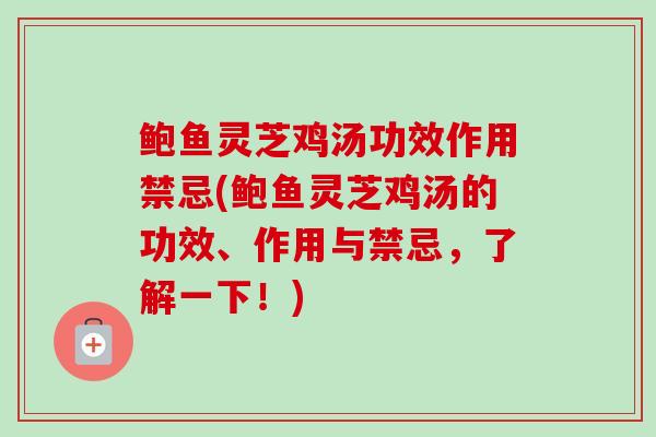 鲍鱼灵芝鸡汤功效作用禁忌(鲍鱼灵芝鸡汤的功效、作用与禁忌，了解一下！)