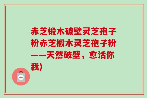 赤芝椴木破壁灵芝孢子粉赤芝椴木灵芝孢子粉——天然破壁，愈活你我)