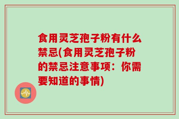 食用灵芝孢子粉有什么禁忌(食用灵芝孢子粉的禁忌注意事项:你需要知道的事情) 食用灵芝孢子粉有什么禁忌(食用灵芝孢子粉的禁忌注意事项:你需要知道的事情)