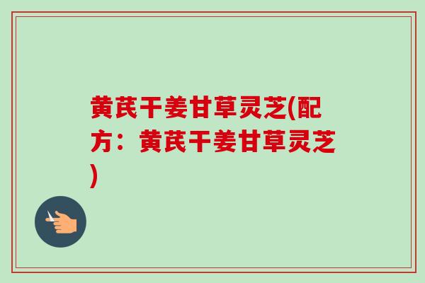 黄芪干姜甘草灵芝(配方:黄芪干姜甘草灵芝) 黄芪干姜甘草灵芝(配方:黄芪干姜甘草灵芝)