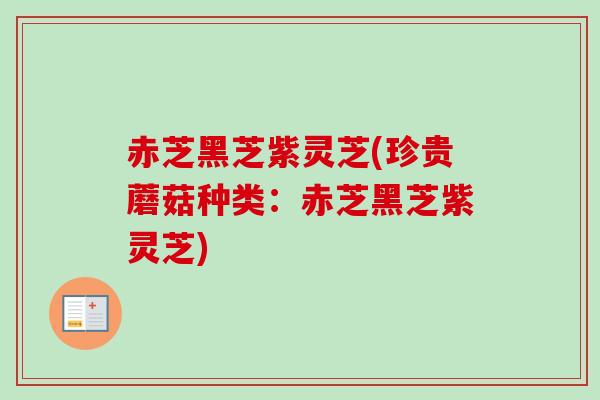 赤芝黑芝紫灵芝(珍贵蘑菇种类：赤芝黑芝紫灵芝)