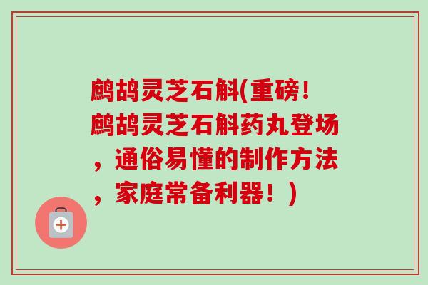 鹧鸪灵芝石斛(重磅!鹧鸪灵芝石斛药丸登场,通俗易懂的制作方法,家庭常备利器!) 鹧鸪灵芝石斛(重磅!鹧鸪灵芝石斛药丸登场,通俗易懂的制作方法,家庭常备利器!)