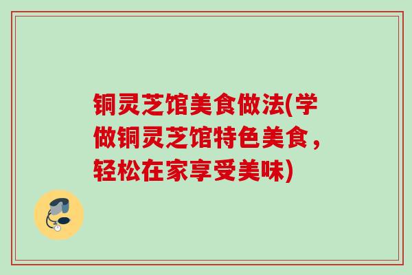 铜灵芝馆美食做法(学做铜灵芝馆特色美食，轻松在家享受美味)