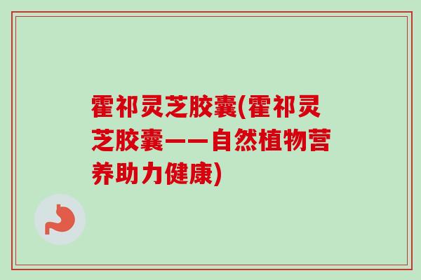 霍祁灵芝胶囊(霍祁灵芝胶囊——自然植物营养助力健康)