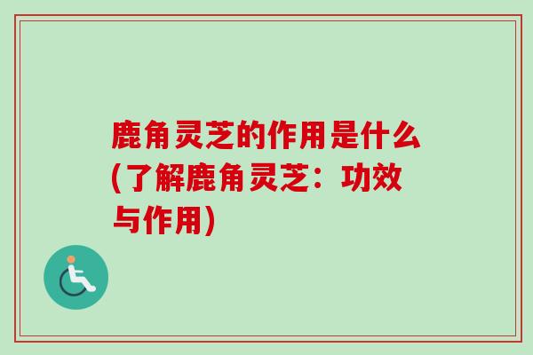 鹿角灵芝的作用是什么(了解鹿角灵芝：功效与作用)