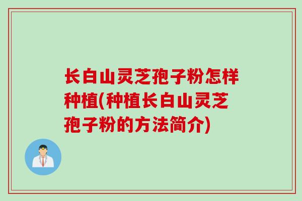 长白山灵芝孢子粉怎样种植(种植长白山灵芝孢子粉的方法简介)