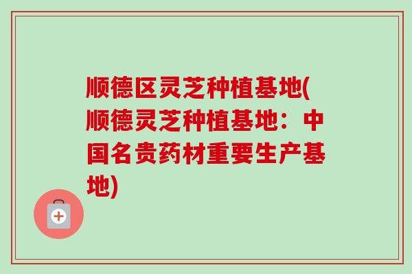 顺德区灵芝种植基地(顺德灵芝种植基地：中国名贵药材重要生产基地)
