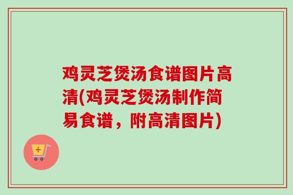 鸡灵芝煲汤食谱图片高清(鸡灵芝煲汤制作简易食谱，附高清图片)