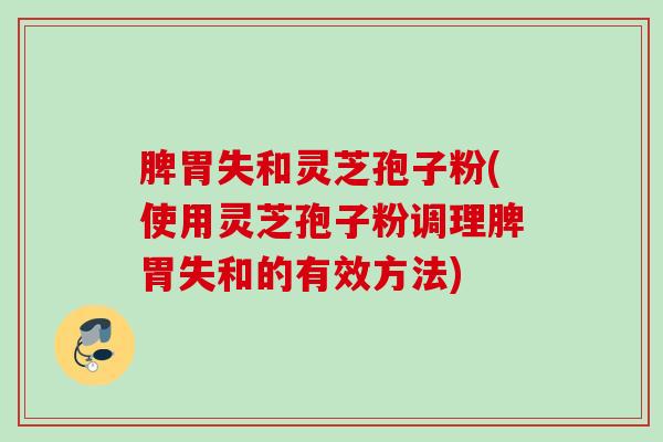 脾胃失和灵芝孢子粉(使用灵芝孢子粉调理脾胃失和的有效方法)