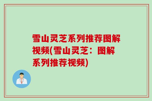 雪山灵芝系列推荐图解视频(雪山灵芝：图解系列推荐视频)