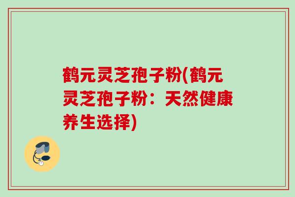 鹤元灵芝孢子粉(鹤元灵芝孢子粉：天然健康养生选择)