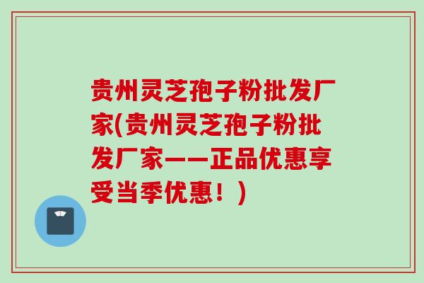 贵州灵芝孢子粉批发厂家(贵州灵芝孢子粉批发厂家——正品优惠享受当季优惠!) 贵州灵芝孢子粉批发厂家(贵州灵芝孢子粉批发厂家——正品优惠享受当季优惠!)