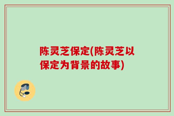 陈灵芝保定(陈灵芝以保定为背景的故事)