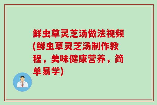 鲜虫草灵芝汤做法视频(鲜虫草灵芝汤制作教程，美味健康营养，简单易学)