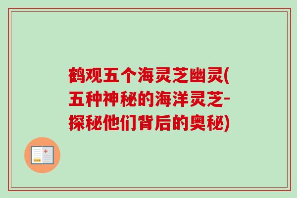 鹤观五个海灵芝幽灵(五种神秘的海洋灵芝-探秘他们背后的奥秘)