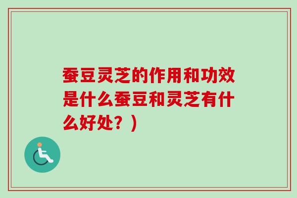 蚕豆灵芝的作用和功效是什么蚕豆和灵芝有什么好处?) 蚕豆灵芝的作用和功效是什么蚕豆和灵芝有什么好处?)