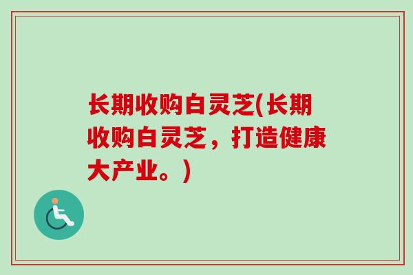 长期收购白灵芝(长期收购白灵芝,打造健康大产业。) 长期收购白灵芝(长期收购白灵芝,打造健康大产业。)