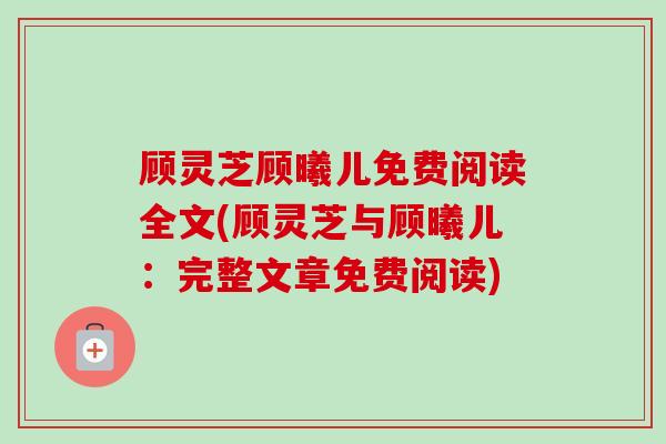 顾灵芝顾曦儿免费阅读全文(顾灵芝与顾曦儿：完整文章免费阅读)