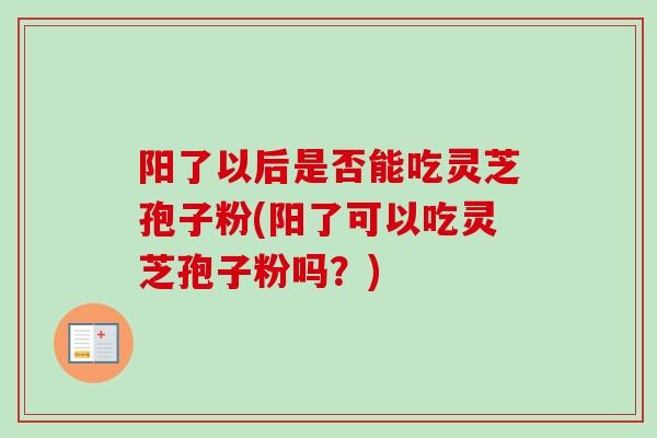 阳了以后是否能吃灵芝孢子粉(阳了可以吃灵芝孢子粉吗?) 阳了以后是否能吃灵芝孢子粉(阳了可以吃灵芝孢子粉吗?)