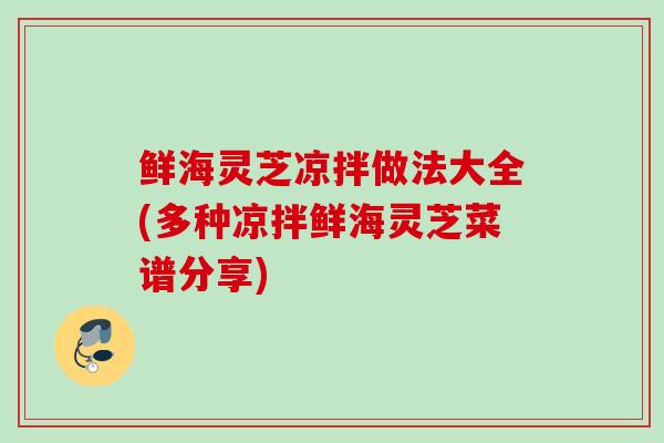 鲜海灵芝凉拌做法大全(多种凉拌鲜海灵芝菜谱分享)
