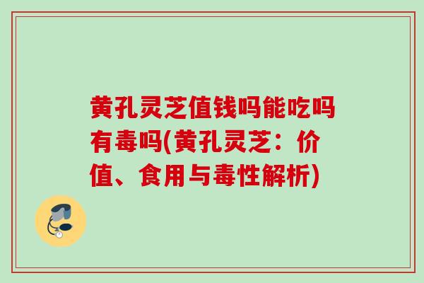 黄孔灵芝值钱吗能吃吗有毒吗(黄孔灵芝：价值、食用与毒性解析)