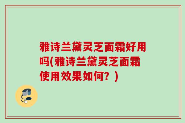 雅诗兰黛灵芝面霜好用吗(雅诗兰黛灵芝面霜使用效果如何？)