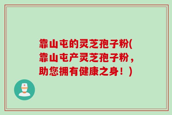 靠山屯的灵芝孢子粉(靠山屯产灵芝孢子粉，助您拥有健康之身！)