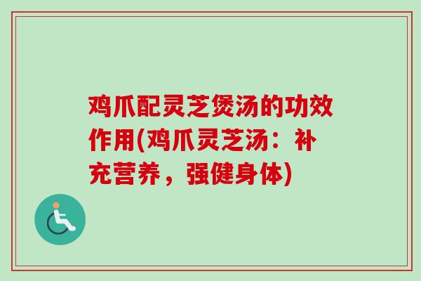 鸡爪配灵芝煲汤的功效作用(鸡爪灵芝汤：补充营养，强健身体)