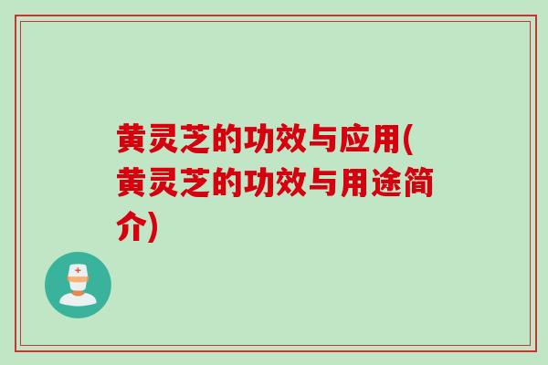 黄灵芝的功效与应用(黄灵芝的功效与用途简介)