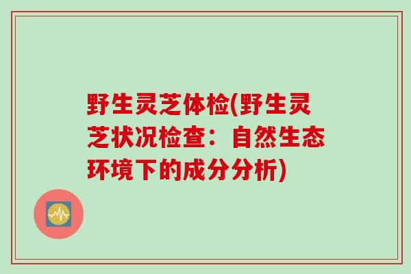 野生灵芝体检(野生灵芝状况检查：自然生态环境下的成分分析)