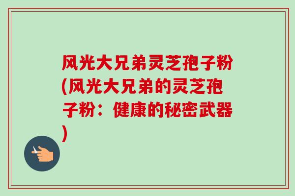 风光大兄弟灵芝孢子粉(风光大兄弟的灵芝孢子粉：健康的秘密武器)