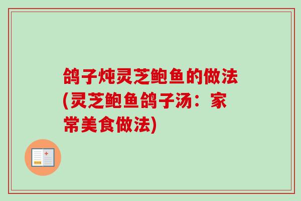 鸽子炖灵芝鲍鱼的做法(灵芝鲍鱼鸽子汤:家常美食做法) 鸽子炖灵芝鲍鱼的做法(灵芝鲍鱼鸽子汤:家常美食做法)