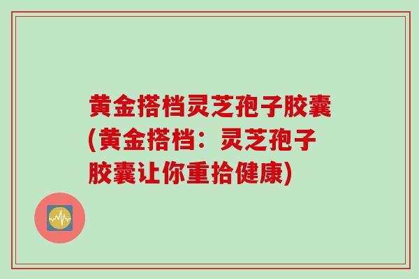 黄金搭档灵芝孢子胶囊(黄金搭档：灵芝孢子胶囊让你重拾健康)