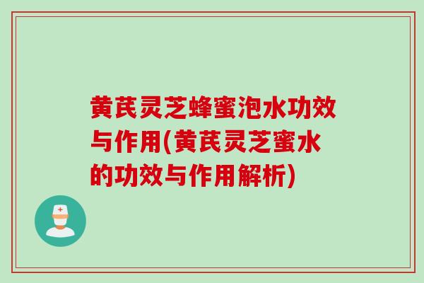 黄芪灵芝蜂蜜泡水功效与作用(黄芪灵芝蜜水的功效与作用解析)
